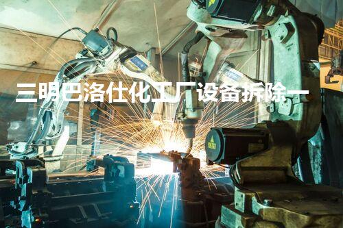三明巴洛仕化工厂设备拆除一站式服务解决方案
