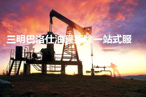 三明巴洛仕油罐拆除一站式服务解决方案