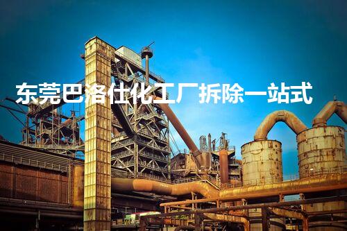 东莞巴洛仕化工厂拆除一站式服务解决方案