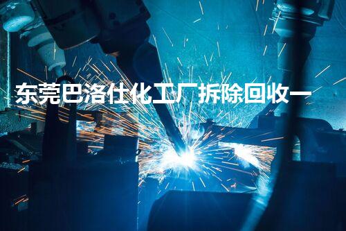 东莞巴洛仕化工厂拆除回收一站式服务解决方案