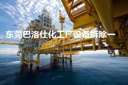 东莞巴洛仕化工厂设备拆除一站式服务解决方案