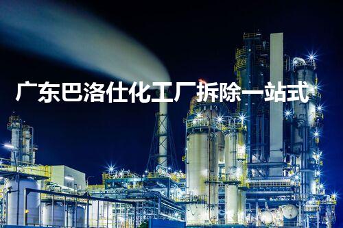 广东巴洛仕化工厂拆除一站式服务解决方案
