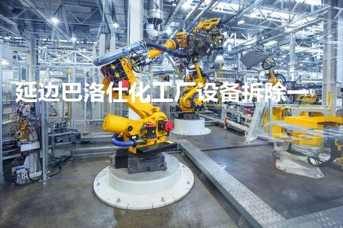 延边巴洛仕化工厂设备拆除一站式服务解决方案
