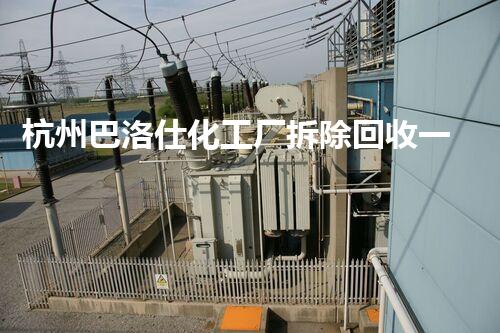 杭州巴洛仕化工厂拆除回收一站式服务解决方案