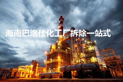 海南巴洛仕化工厂拆除一站式服务解决方案