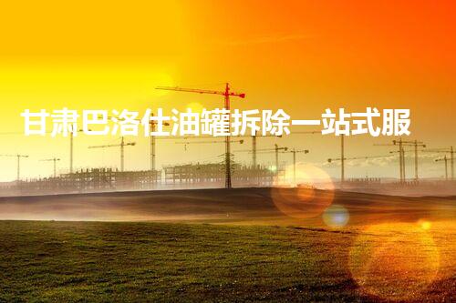 甘肃巴洛仕油罐拆除一站式服务解决方案