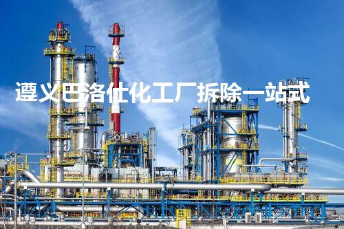 遵义巴洛仕化工厂拆除一站式服务解决方案