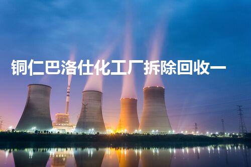 铜仁巴洛仕化工厂拆除回收一站式服务解决方案