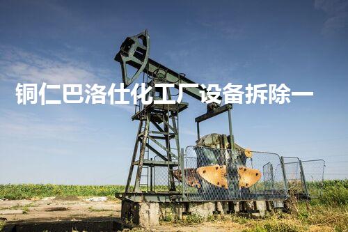 铜仁巴洛仕化工厂设备拆除一站式服务解决方案